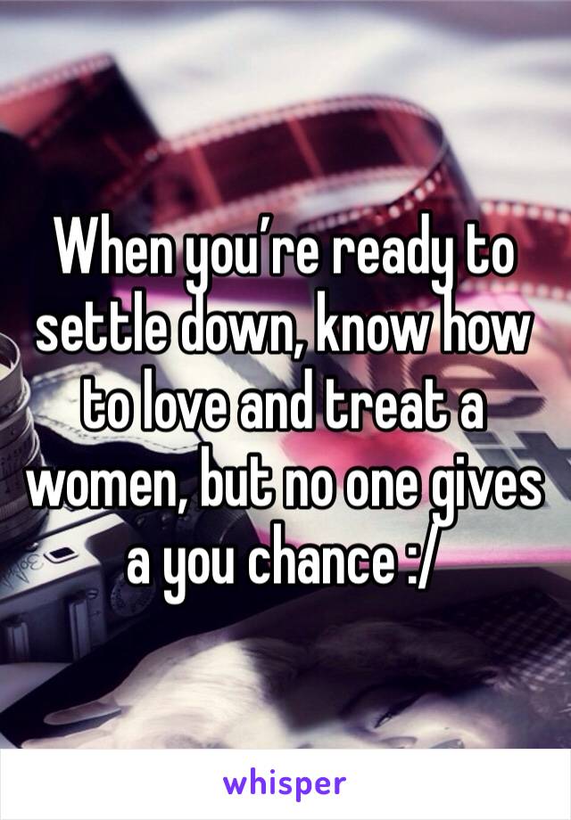 When you’re ready to settle down, know how to love and treat a women, but no one gives a you chance :/