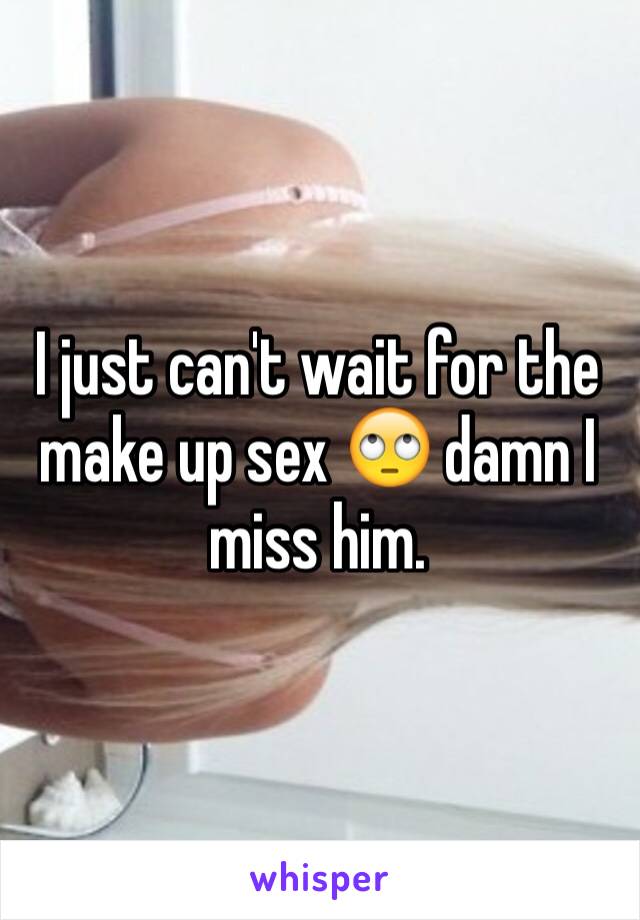 I just can't wait for the make up sex 🙄 damn I miss him. 