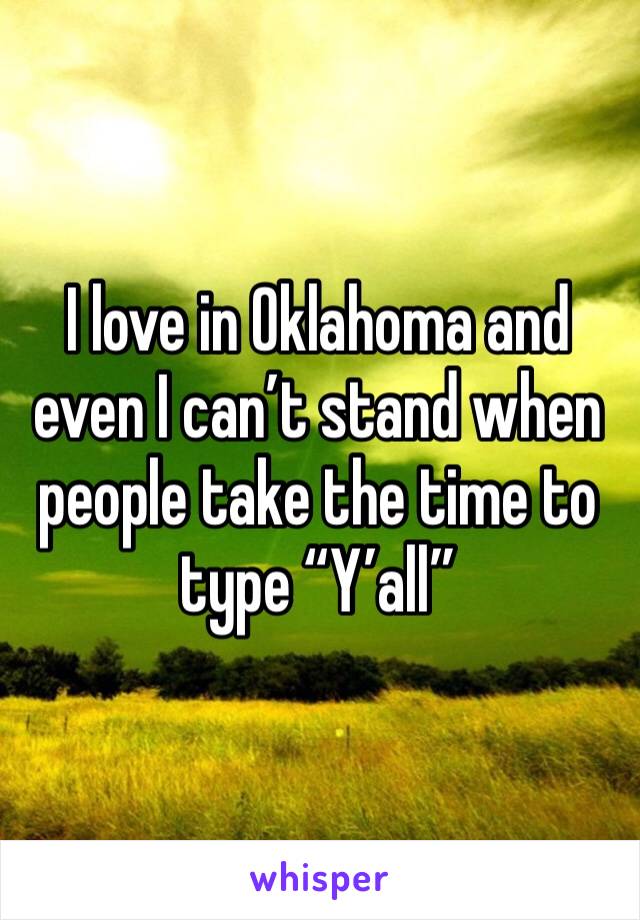 I love in Oklahoma and even I can’t stand when people take the time to type “Y’all”