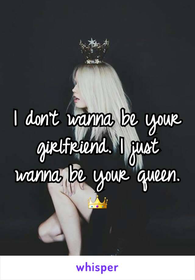 I don't wanna be your girlfriend. I just wanna be your queen.
👑