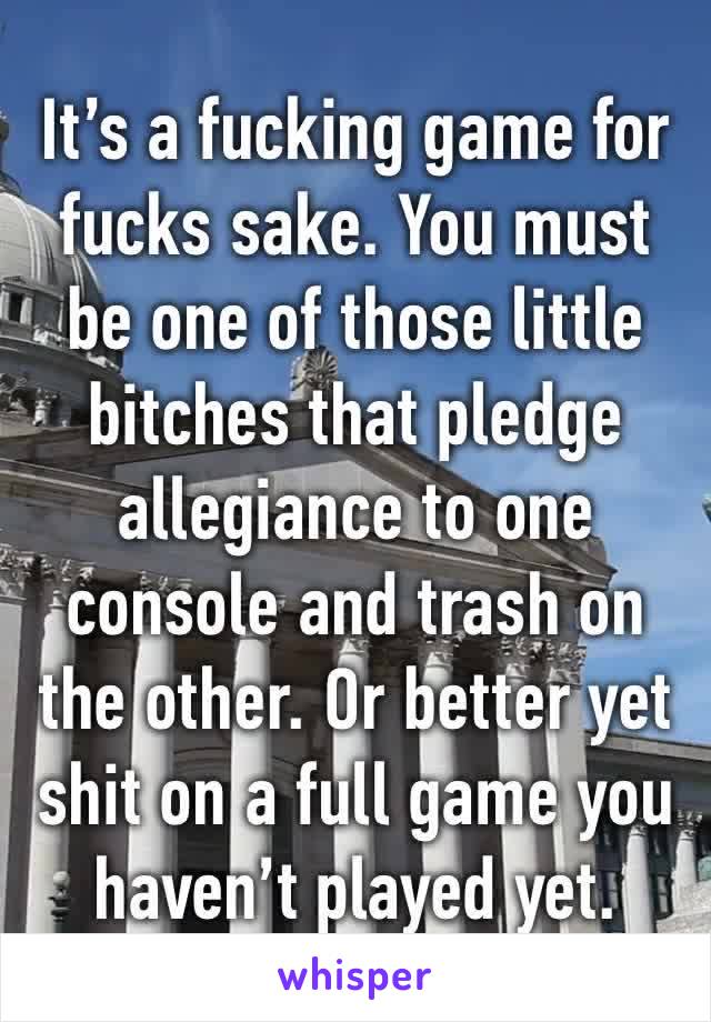 It’s a fucking game for fucks sake. You must be one of those little bitches that pledge allegiance to one console and trash on the other. Or better yet shit on a full game you haven’t played yet. 