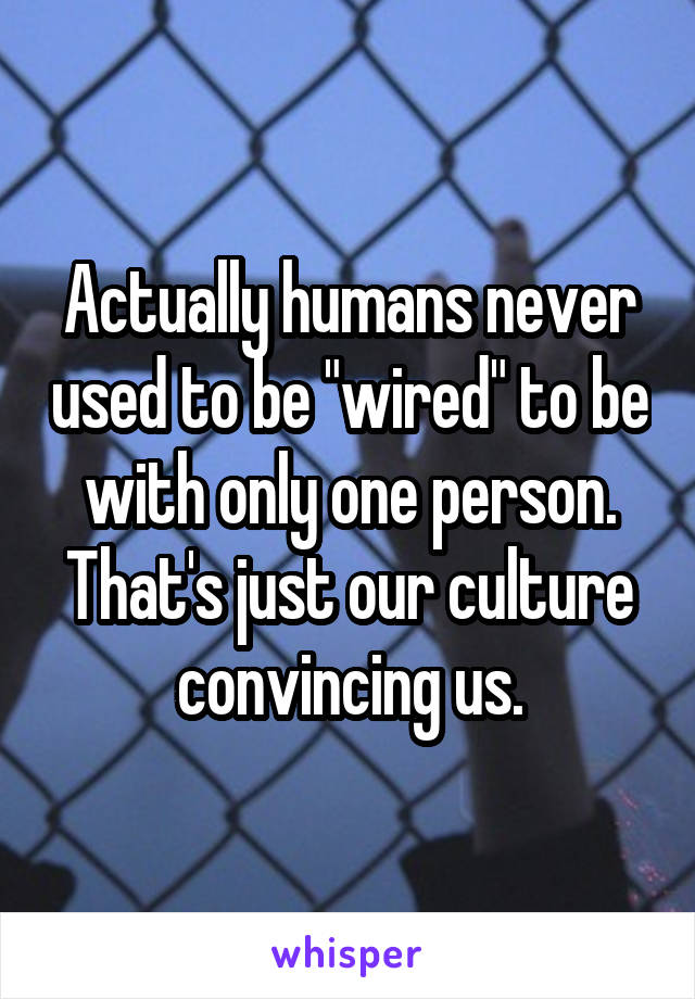 Actually humans never used to be "wired" to be with only one person. That's just our culture convincing us.