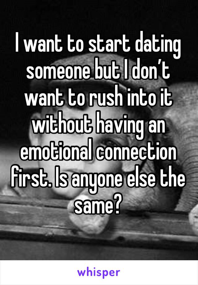 I want to start dating someone but I don’t want to rush into it without having an emotional connection first. Is anyone else the same?