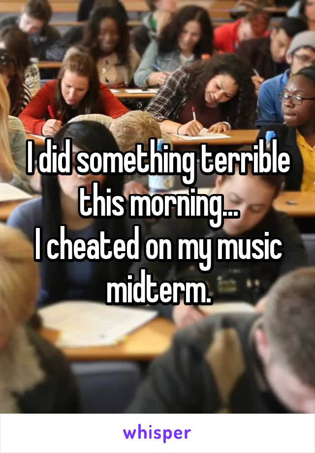 I did something terrible this morning...
I cheated on my music midterm.