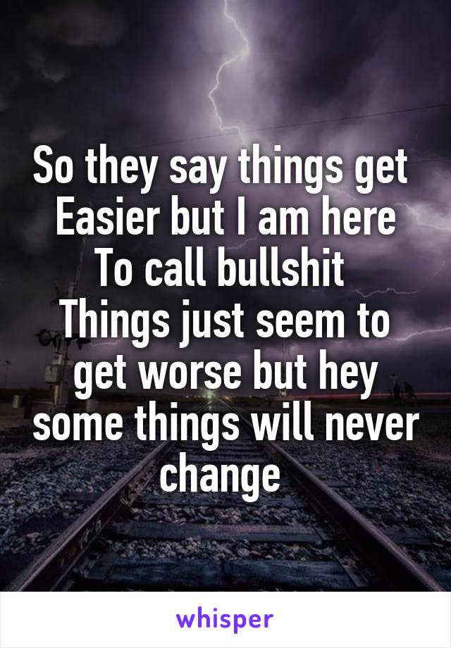 So they say things get 
Easier but I am here
To call bullshit 
Things just seem to get worse but hey some things will never change 