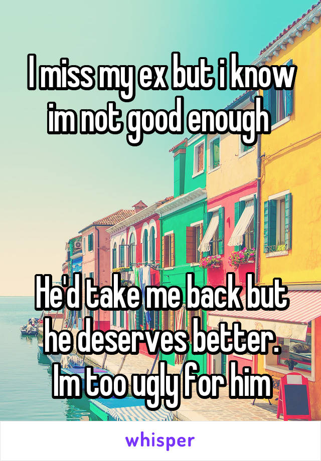 I miss my ex but i know im not good enough 



He'd take me back but he deserves better.
Im too ugly for him