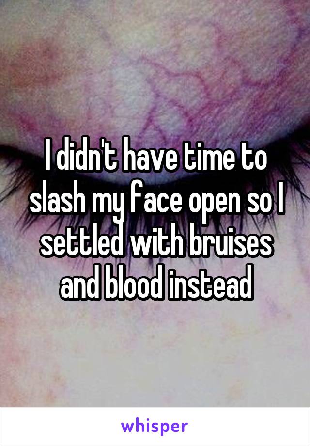 I didn't have time to slash my face open so I settled with bruises and blood instead