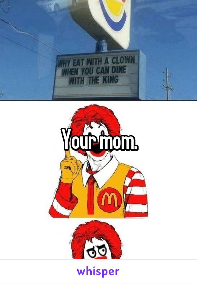 Your mom.