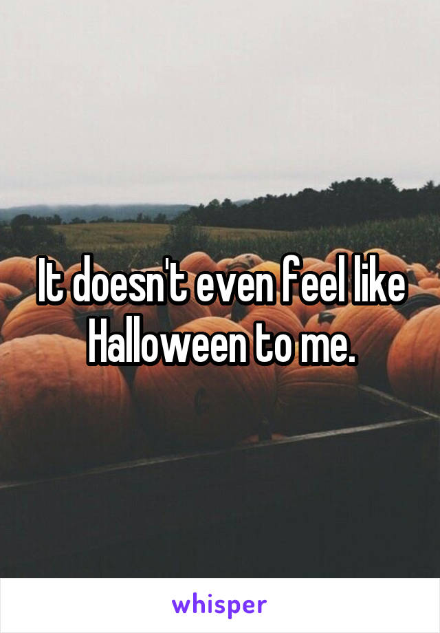 It doesn't even feel like Halloween to me.