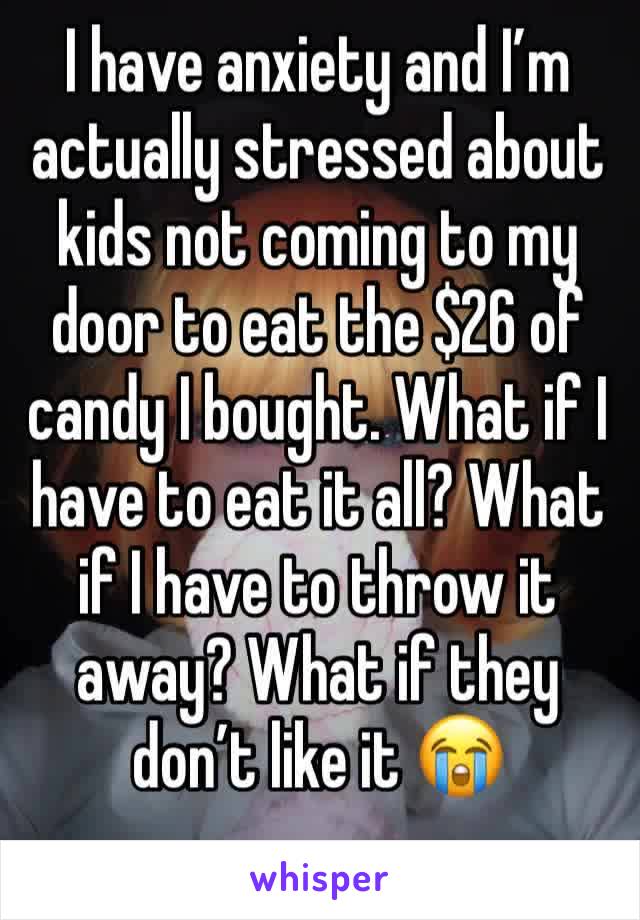 I have anxiety and I’m actually stressed about kids not coming to my door to eat the $26 of candy I bought. What if I have to eat it all? What if I have to throw it away? What if they don’t like it 😭