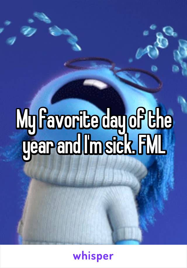 My favorite day of the year and I'm sick. FML