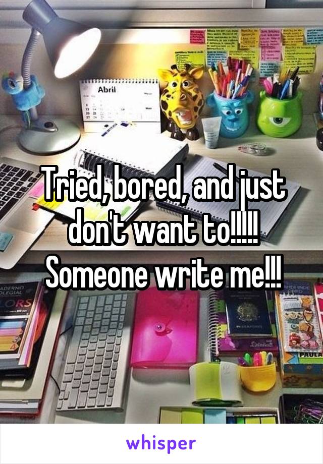 Tried, bored, and just don't want to!!!!! Someone write me!!!