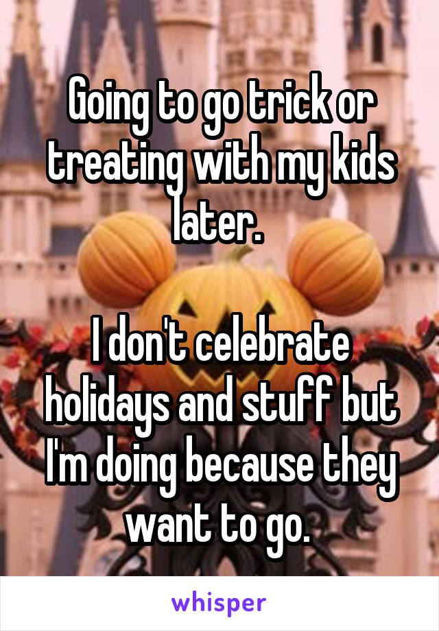 Going to go trick or treating with my kids later. 

I don't celebrate holidays and stuff but I'm doing because they want to go. 