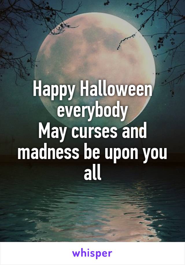 Happy Halloween everybody
May curses and madness be upon you all