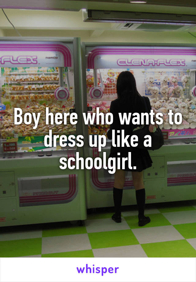 Boy here who wants to dress up like a schoolgirl.