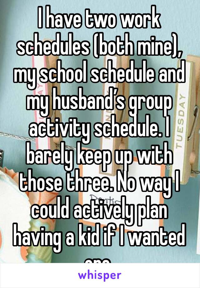 I have two work schedules (both mine), my school schedule and my husband’s group activity schedule. I barely keep up with those three. No way I could actively plan having a kid if I wanted one.