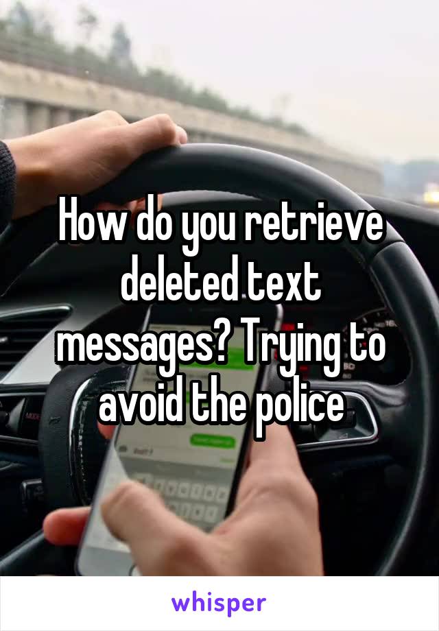 How do you retrieve deleted text messages? Trying to avoid the police