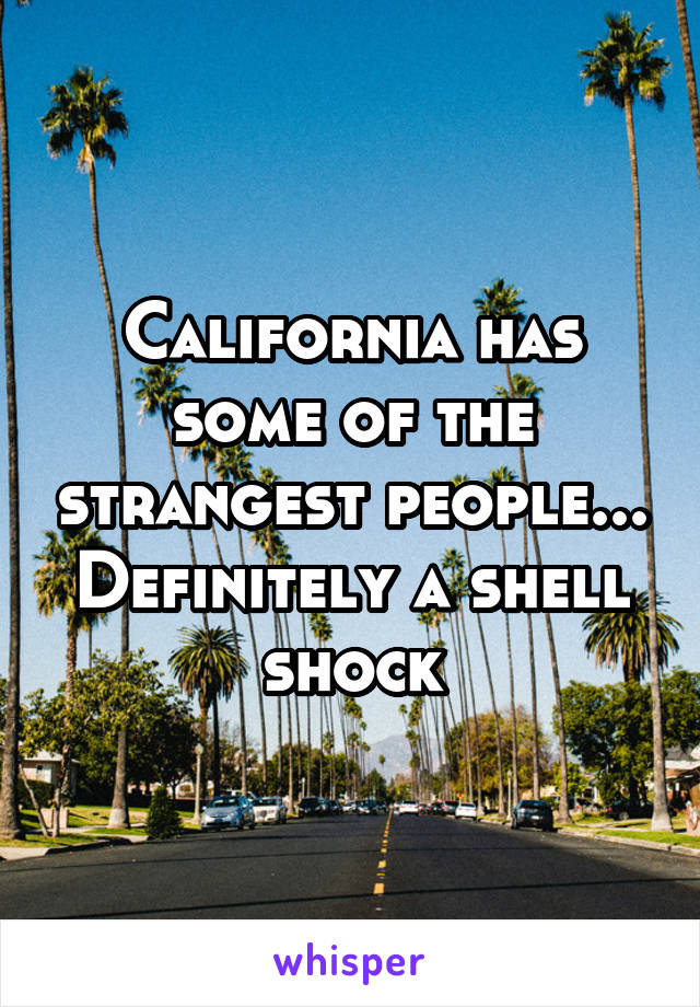 California has some of the strangest people...
Definitely a shell shock