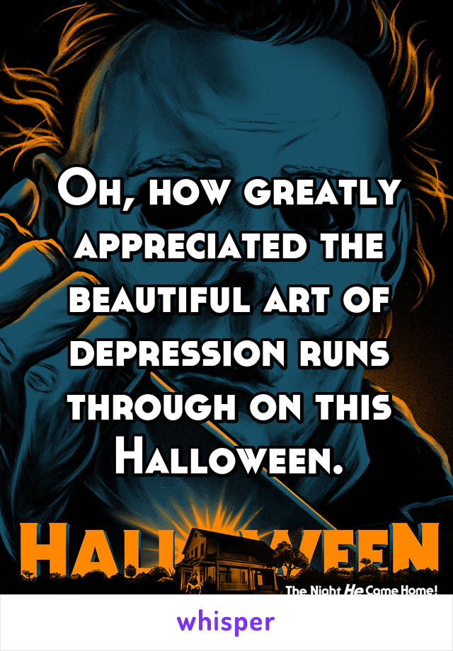 Oh, how greatly appreciated the beautiful art of depression runs through on this Halloween.