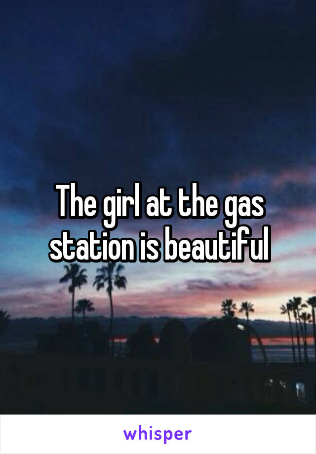 The girl at the gas station is beautiful