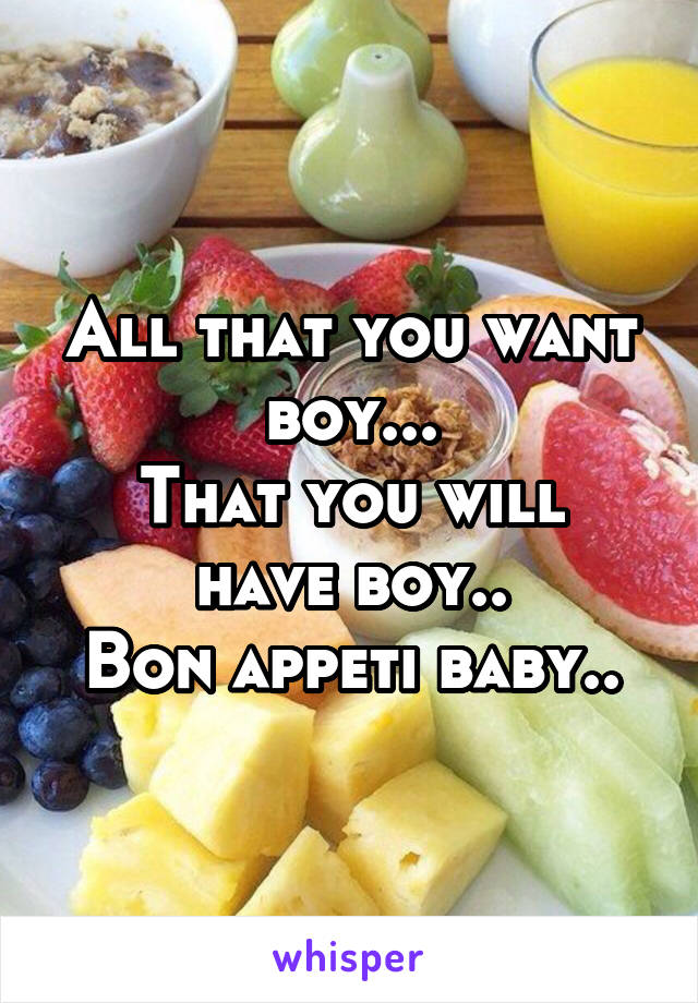 All that you want boy...
That you will have boy..
Bon appeti baby..