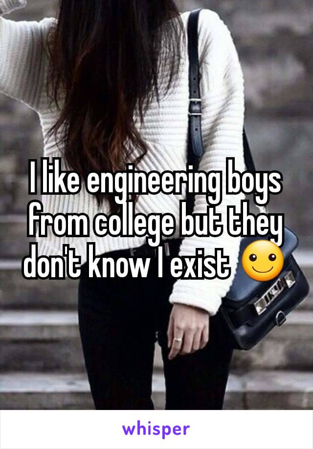 I like engineering boys from college but they don't know I exist ☺