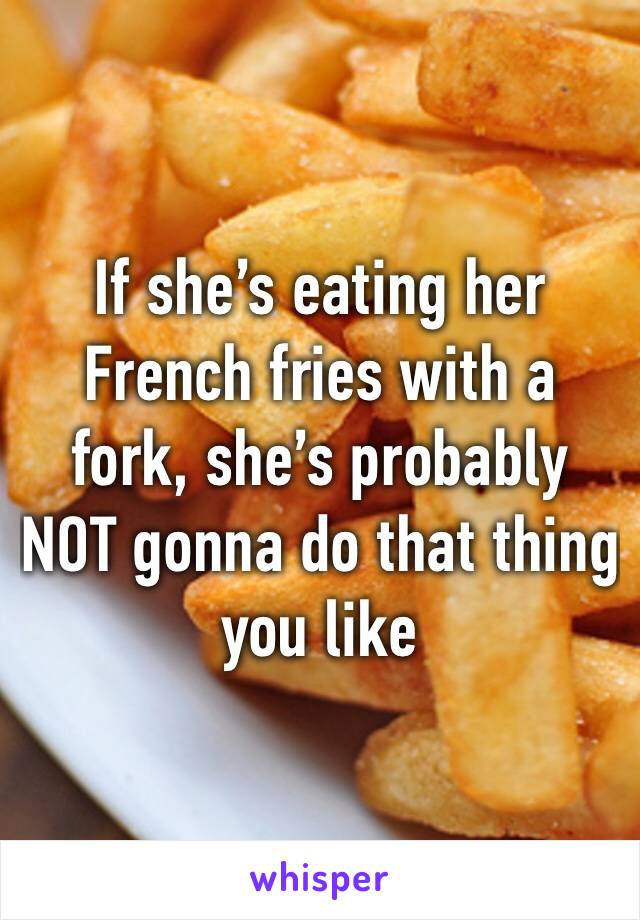 If she’s eating her French fries with a fork, she’s probably NOT gonna do that thing you like 