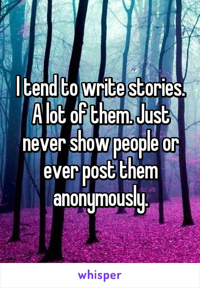 I tend to write stories. A lot of them. Just never show people or ever post them anonymously.