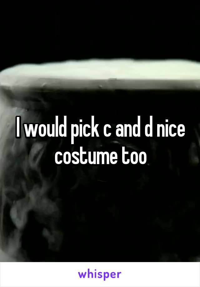 I would pick c and d nice costume too