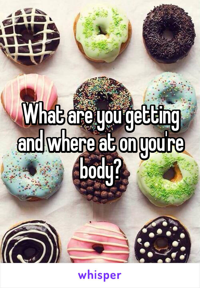 What are you getting and where at on you're body?