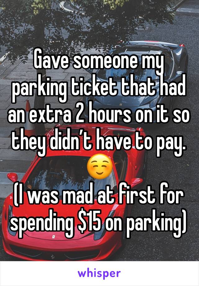 Gave someone my parking ticket that had an extra 2 hours on it so they didn’t have to pay. ☺️
(I was mad at first for spending $15 on parking)