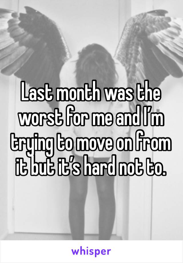 Last month was the worst for me and I’m trying to move on from it but it’s hard not to.