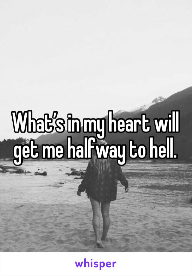 What’s in my heart will get me halfway to hell. 