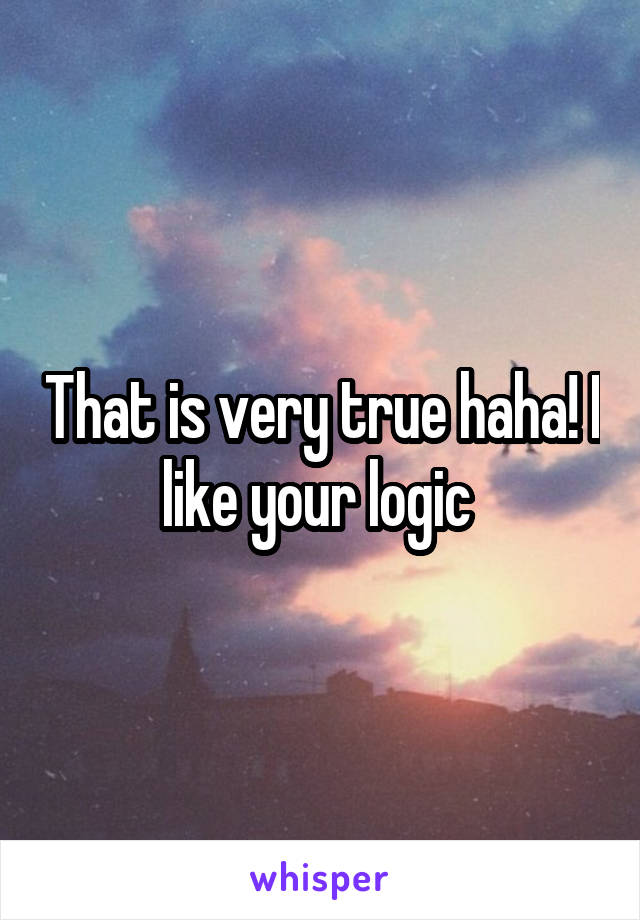 That is very true haha! I like your logic 