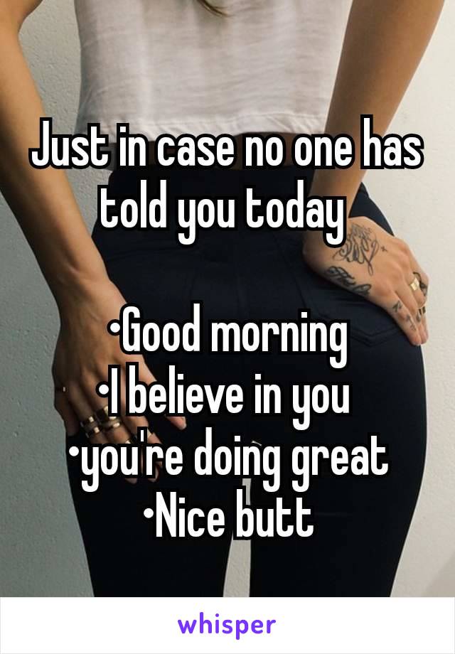 Just in case no one has told you today 

•Good morning
•I believe in you 
•you're doing great
•Nice butt