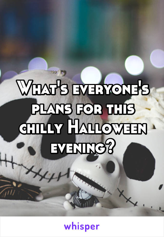 What's everyone's plans for this chilly Halloween evening?