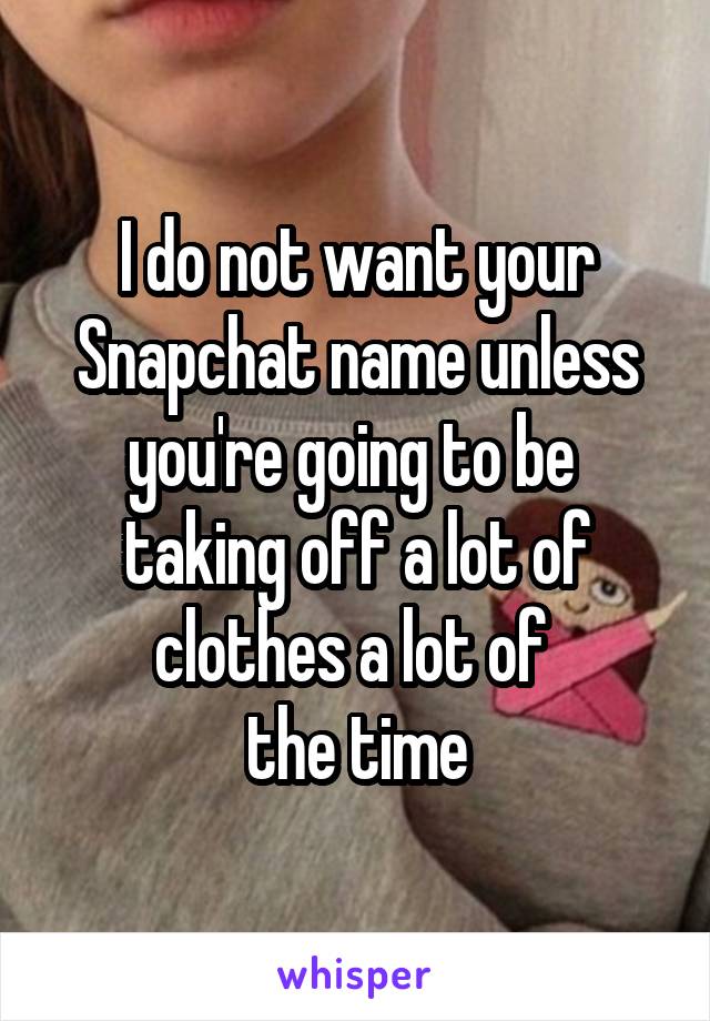 I do not want your Snapchat name unless you're going to be 
taking off a lot of clothes a lot of 
the time