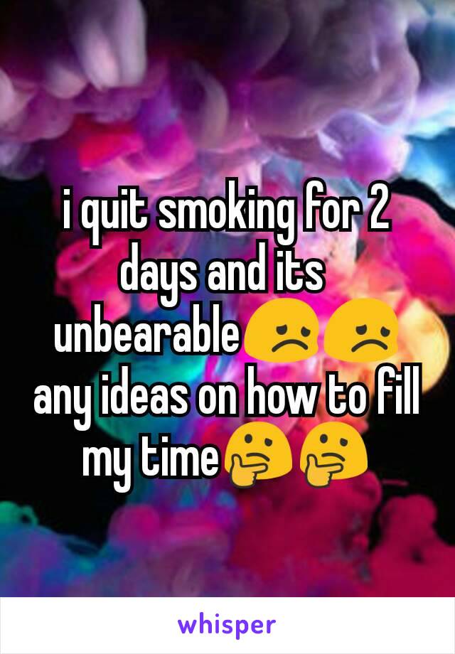 i quit smoking for 2 days and its 
unbearable😞😞
any ideas on how to fill my time🤔🤔