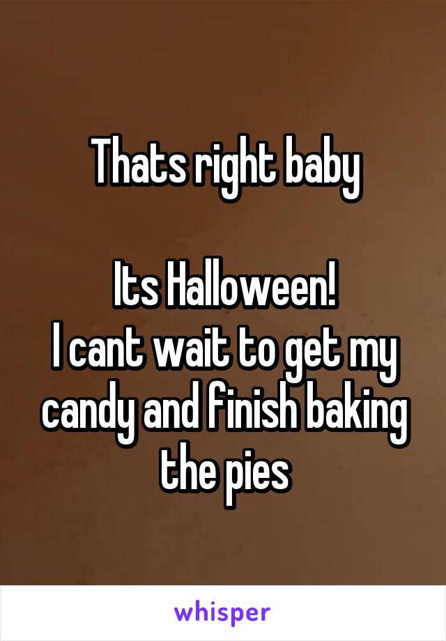 Thats right baby

Its Halloween!
I cant wait to get my candy and finish baking the pies