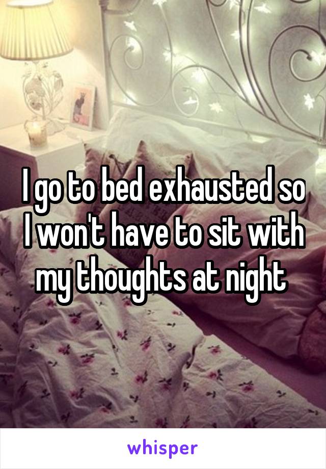 I go to bed exhausted so I won't have to sit with my thoughts at night 