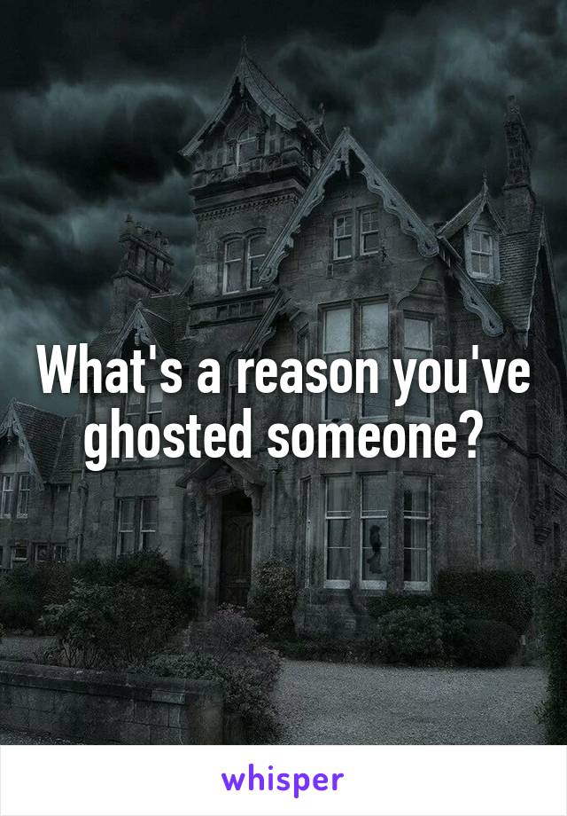 What's a reason you've ghosted someone?