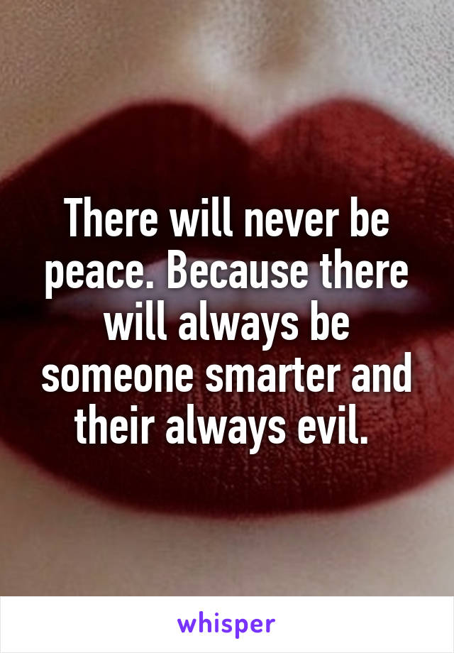 There will never be peace. Because there will always be someone smarter and their always evil. 