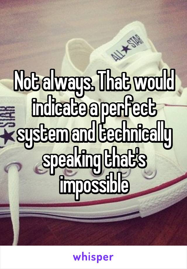 Not always. That would indicate a perfect system and technically speaking that's impossible