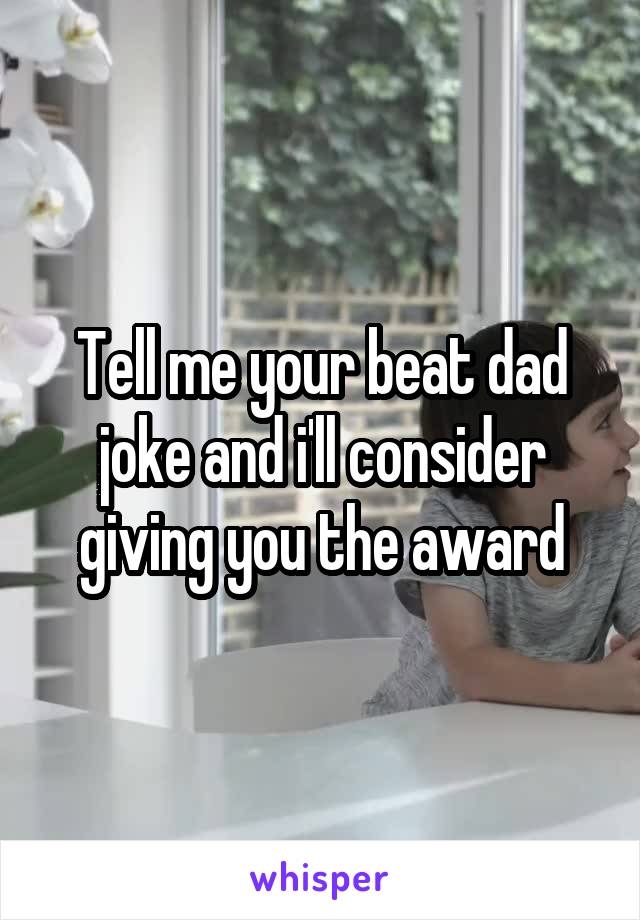 Tell me your beat dad joke and i'll consider giving you the award