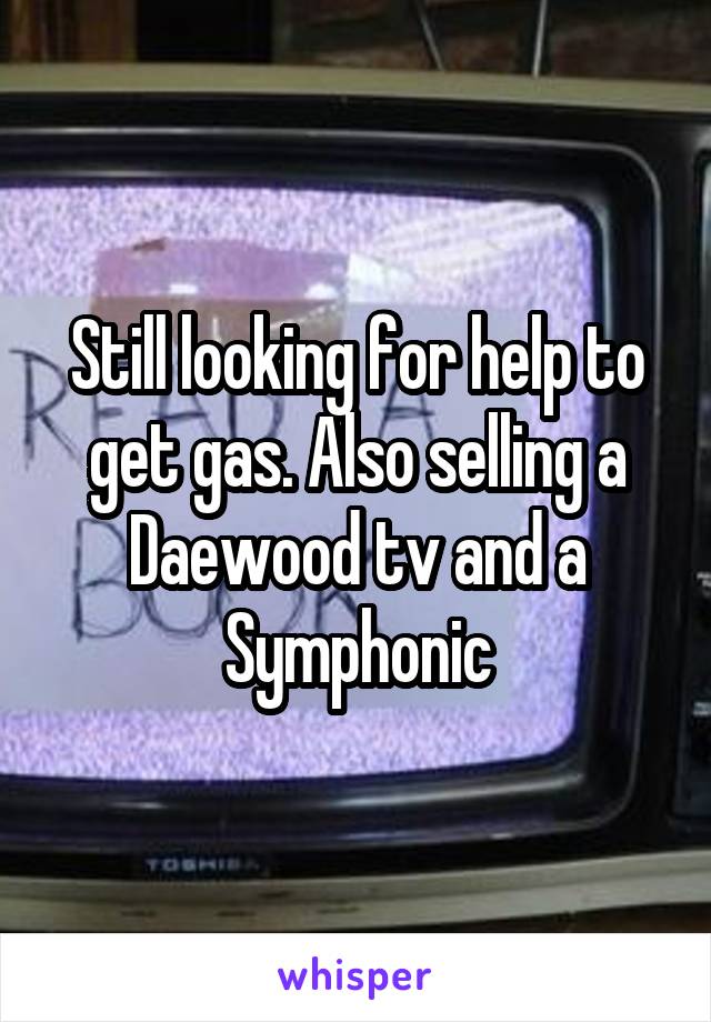 Still looking for help to get gas. Also selling a Daewood tv and a Symphonic