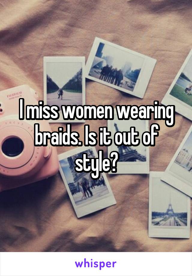 I miss women wearing braids. Is it out of style?