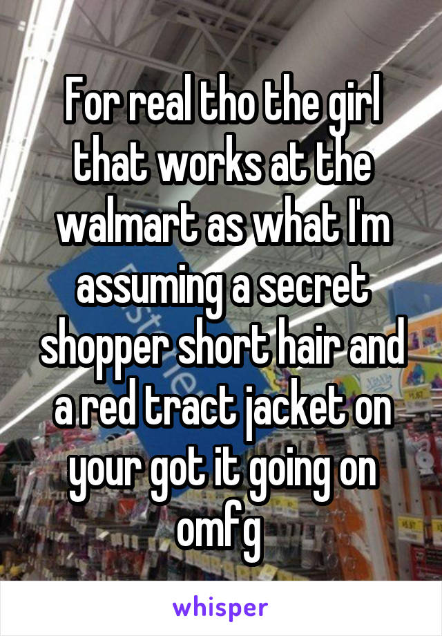 For real tho the girl that works at the walmart as what I'm assuming a secret shopper short hair and a red tract jacket on your got it going on omfg 