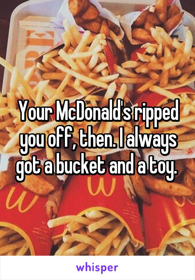 Your McDonald's ripped you off, then. I always got a bucket and a toy. 