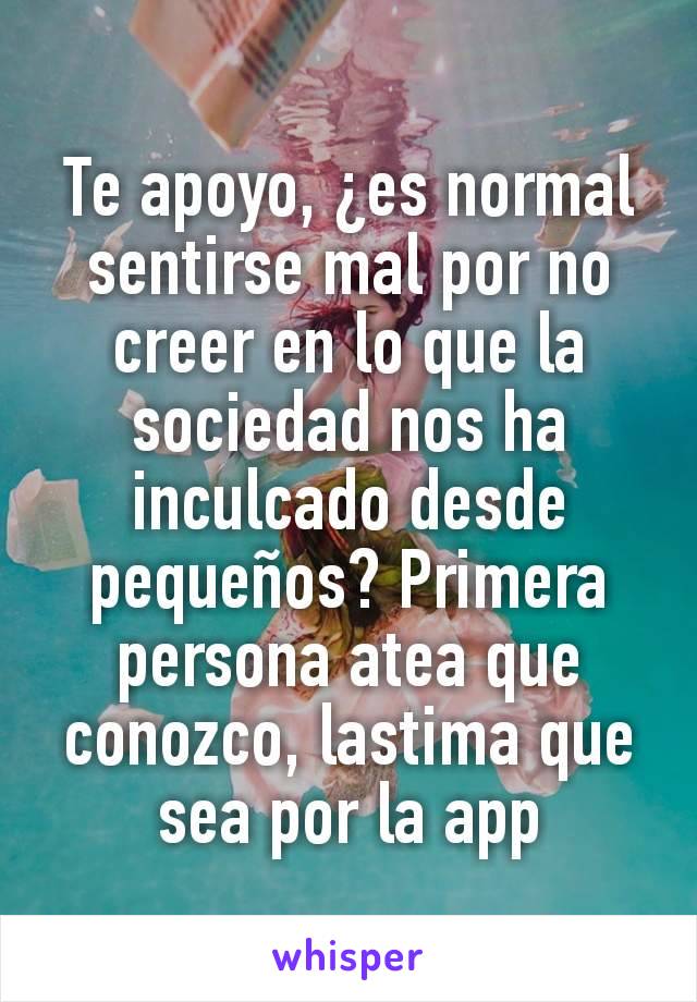 Te apoyo, ¿es normal sentirse mal por no creer en lo que la sociedad nos ha inculcado desde pequeños? Primera persona atea que conozco, lastima que sea por la app