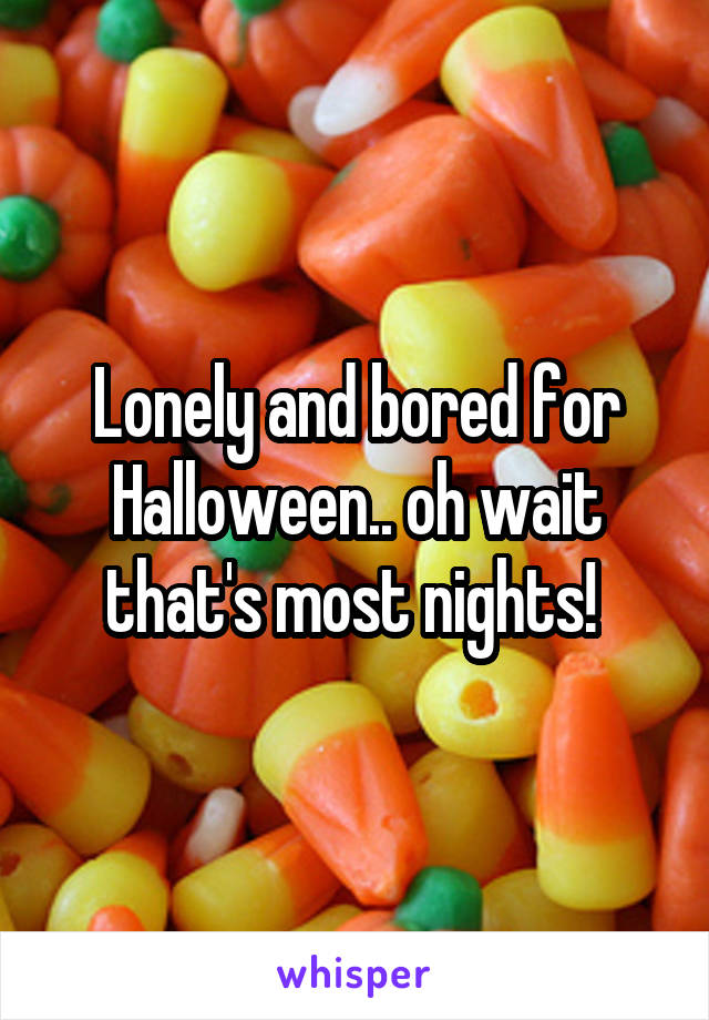 Lonely and bored for Halloween.. oh wait that's most nights! 